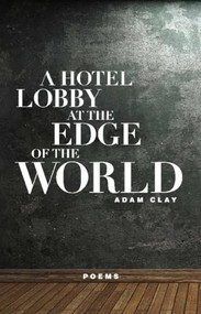 A Hotel Lobby at the Edge of the World (Poems) by Adam Clay, 9781571314413