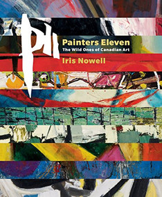 Painters Eleven (The Wild Ones of Canadian Art) by Iris Nowell, 9781553655909