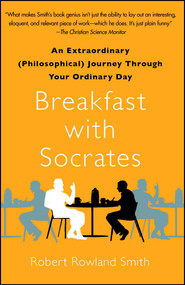 Breakfast with Socrates (An Extraordinary (Philosophical) Journey Through Your Ordinary Day) by Robert Rowland Smith, 9781439148686