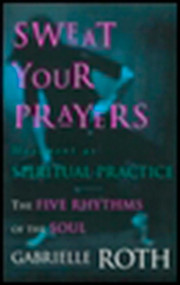 Sweat Your Prayers (The Five Rhythms of the Soul -- Movement as Spiritual Practice) by Gabrielle Roth, 9780874779592