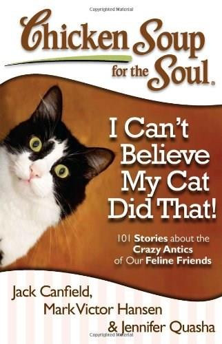 Chicken Soup for the Soul: I Can't Believe My Cat Did That! (101 Stories about the Crazy Antics of Our Feline Friends) by Jack Canfield, Mark Victor Hansen, Jennifer Quasha, 9781935096924