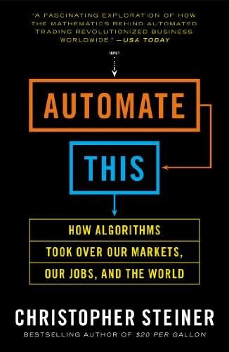 Automate This (How Algorithms Took Over Our Markets, Our Jobs, and the World) by Christopher Steiner, 9781591846529