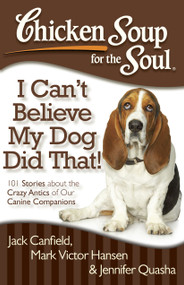 Chicken Soup for the Soul: I Can't Believe My Dog Did That! (101 Stories about the Crazy Antics of Our Canine Companions) by Jack Canfield, Mark Victor Hansen, Jennifer Quasha, 9781935096931