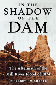 In the Shadow of the Dam (The Aftermath of the Mill River Flood of 1874) by Elizabeth M. Sharpe, 9781416572640