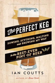 The Perfect Keg (Sowing, Scything, Malting and Brewing My Way to the Best-Ever Pint of Beer) by Ian Coutts, 9781771000086