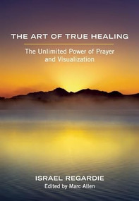 The Art of True Healing (The Unlimited Power of Prayer and Visualization) by Israel Regardie, Marc Allen, 9781608681679