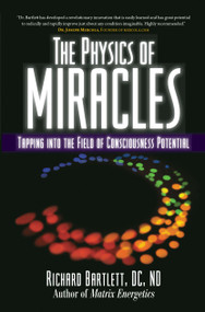 The Physics of Miracles (Tapping in to the Field of Consciousness Potential) by Richard Bartlett, Melissa Joy Jonsson, 9781582702490