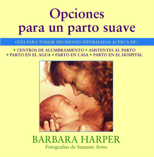 Opciones para un parto suave (Guía para tomar decisiones informadas acerca de centros de alumbramiento, asistentes al parto, parto en el agua, parto en casa, y parto en el hospital) by Barbara Harper, Suzanne Arms, 9780892814718