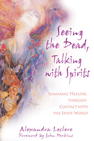 Seeing the Dead, Talking with Spirits (Shamanic Healing through Contact with the Spirit World) by Alexandra Leclere, John Perkins, 9781594770838