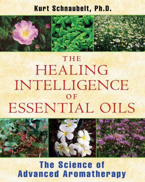The Healing Intelligence of Essential Oils (The Science of Advanced Aromatherapy) by Kurt Schnaubelt, 9781594774256