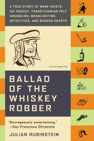 Ballad of the Whiskey Robber (A True Story of Bank Heists, Ice Hockey, Transylvanian Pelt Smuggling, Moonlighting Detectives, and Broken Hearts) by Julian Rubinstein, 9780316010733