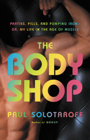 The Body Shop (Parties, Pills, and Pumping Iron -- Or, My Life in the Age of Muscle) by Paul Solotaroff, 9780316011013