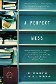 A Perfect Mess (The Hidden Benefits of Disorder--How Crammed Closets, Cluttered Offices, and On-the-Fly Planning Make the World a Better Place) by David H. Freedman, Eric Abrahamson, 9780316013994