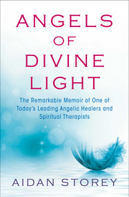 Angels of Divine Light (The Remarkable Memoir of One of Today's Leading Angelic Healers and Spiritual Therapists) by Aidan Storey, 9781476775722