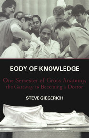 Body of Knowledge (One Semester of Gross Anatomy, the Gateway to Becoming a Doctor) by Steven Giegerich, 9780684862088