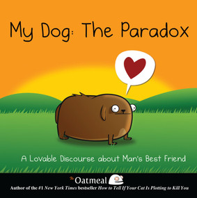 My Dog: The Paradox (A Lovable Discourse about Man's Best Friend) by The Oatmeal, Matthew Inman, 9781449437527
