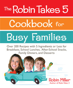 The Robin Takes 5 Cookbook for Busy Families (Over 200 Recipes with 5 Ingredients or Less for Breakfasts, School Lunches, After-School Snacks, Family Dinners, and Desserts) by Robin Miller, 9781449436889