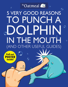 5 Very Good Reasons to Punch a Dolphin in the Mouth (And Other Useful Guides) by The Oatmeal, Matthew Inman, 9781449401160