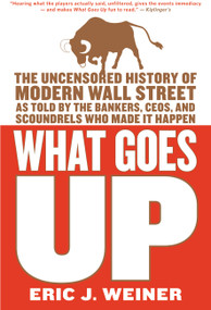 What Goes Up (The Uncensored History of Modern Wall Street as Told by the Bankers, Brokers, CEOs, and Scoundrels Who Made It Happen) by Eric J. Weiner, 9780316066372