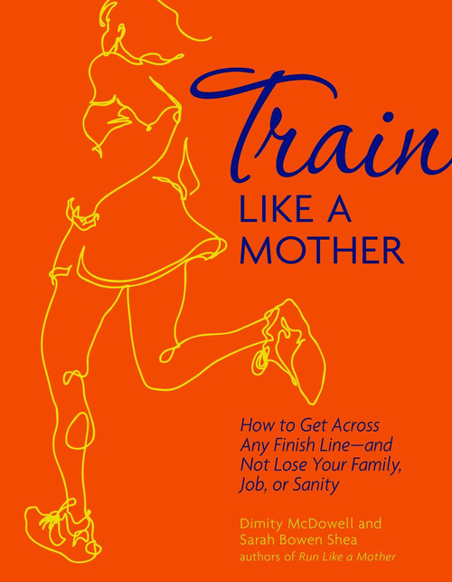 Train Like a Mother (How to Get Across Any Finish Line - and Not Lose Your Family, Job, or Sanity) by Sarah Bowen Shea, Dimity McDowell, 9781449409869