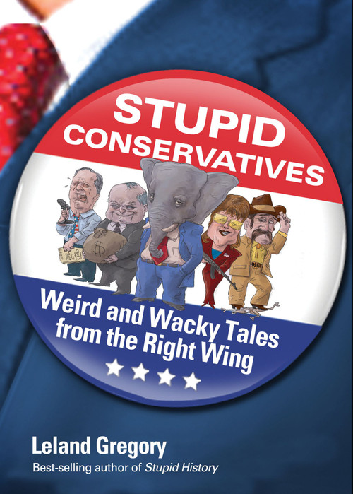 Stupid Conservatives (Weird and Wacky Tales from the Right Wing) by Leland Gregory, 9781449409845