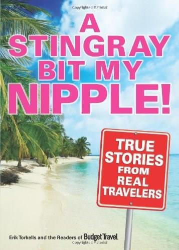 A Stingray Bit My Nipple! (True Stories from Real Travelers) by Erik Torkells, Readers of Budget Travel Magazine, 9780740771217