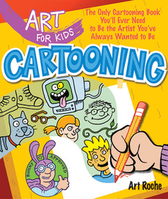 Art for Kids: Cartooning (The Only Cartooning Book You'll Ever Need to Be the Artist You've Always Wanted to Be) by Art Roche, 9781402775154