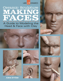 Ceramic Sculpture: Making Faces (A Guide to Modeling the Head and Face with Clay) by Alex Irvine, 9781454707769