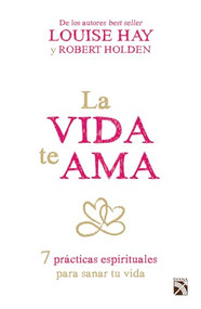 La vida te ama: 7 prácticas espirituales para sanar tu vida / Life Loves You: 7 Spiritual Practices to Heal Your Life (Spanish Edition) by Louise Hay, Robert Holden, 9786070727191
