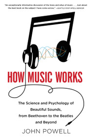 How Music Works (The Science and Psychology of Beautiful Sounds, from Beethoven to the Beatles and Beyond) by John Powell, 9780316098311