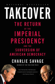 Takeover (The Return of the Imperial Presidency and the Subversion of American Democracy) by Charlie Savage, 9780316118057