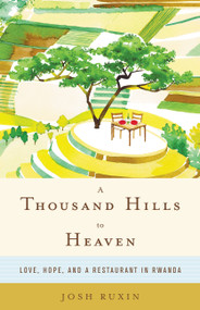 A Thousand Hills to Heaven (Love, Hope, and a Restaurant in Rwanda) by Josh Ruxin, 9780316232913