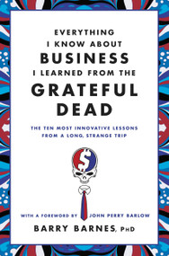 Everything I Know About Business I Learned from the Grateful Dead (The Ten Most Innovative Lessons from a Long, Strange Trip) by Barry Barnes, John Perry Barlow, 9780446583800