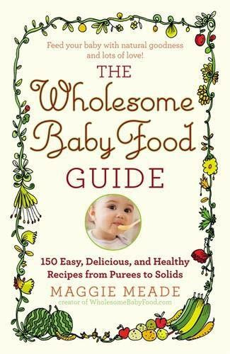The Wholesome Baby Food Guide (Over 150 Easy, Delicious, and Healthy Recipes from Purees to Solids) by Maggie Meade, 9780446584104