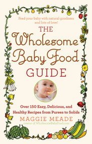 The Wholesome Baby Food Guide (Over 150 Easy, Delicious, and Healthy Recipes from Purees to Solids) by Maggie Meade, 9780446584104