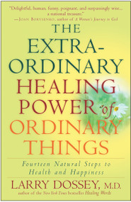 The Extraordinary Healing Power of Ordinary Things (Fourteen Natural Steps to Health and Happiness) by Larry Dossey, 9780307209900