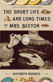 The Short Life and Long Times of Mrs. Beeton (The First Domestic Goddess) by Kathryn Hughes, 9780307278661