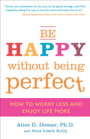 Be Happy Without Being Perfect (How to Worry Less and Enjoy Life More) by Alice D. Domar, Ph.D., Alice Lesch Kelly, 9780307354884