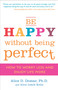 Be Happy Without Being Perfect (How to Worry Less and Enjoy Life More) by Alice D. Domar, Ph.D., Alice Lesch Kelly, 9780307354884