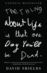 The Thing About Life Is That One Day You'll Be Dead by David Shields, 9780307387967