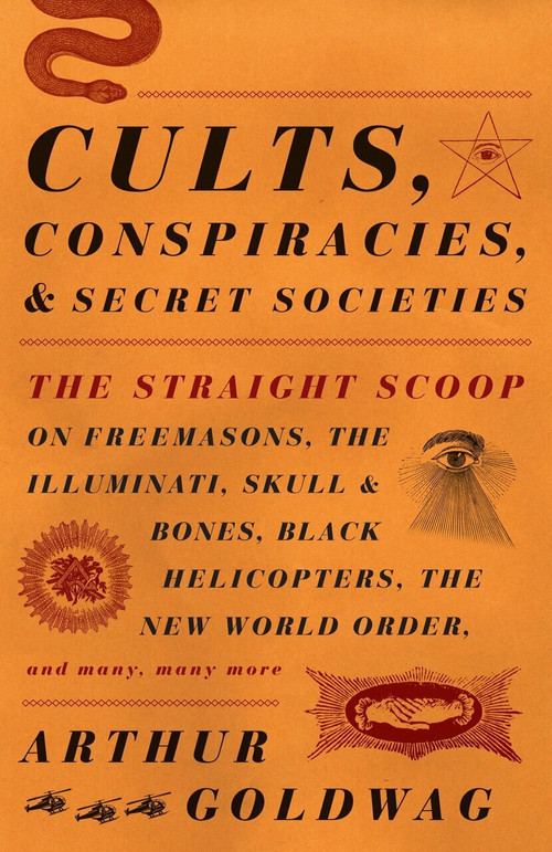 Cults, Conspiracies, and Secret Societies (The Straight Scoop on Freemasons, The Illuminati, Skull and Bones, Black Helicopters, The New World Order, and many, many more) by Arthur Goldwag, 9780307390677