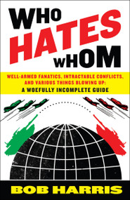 Who Hates Whom (Well-Armed Fanatics, Intractable Conflicts, and Various Things Blowing Up A Woefully Incomplete Guide) by Bob Harris, 9780307394361