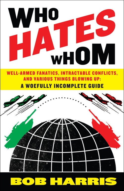 Who Hates Whom (Well-Armed Fanatics, Intractable Conflicts, and Various Things Blowing Up A Woefully Incomplete Guide) by Bob Harris, 9780307394361