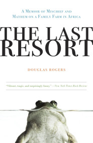 The Last Resort (A Memoir of Mischief and Mayhem on a Family Farm in Africa) by Douglas Rogers, 9780307407986