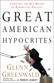 Great American Hypocrites (Toppling the Big Myths of Republican Politics) by Glenn Greenwald, 9780307408662