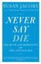 Never Say Die (The Myth of the New Old Age) by Susan Jacoby, 9780307456281