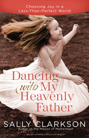 Dancing with My Heavenly Father (Choosing Joy in a Less-Than-Perfect World) by Sally Clarkson, 9780307457066
