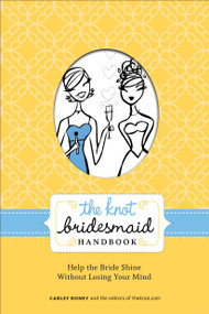 The Knot Bridesmaid Handbook (Help the Bride Shine Without Losing Your Mind) by Carley Roney, Editors of The Knot, 9780307462046