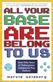 All Your Base Are Belong to Us (How Fifty Years of Videogames Conquered Pop Culture) by Harold Goldberg, 9780307463555
