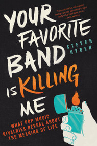 Your Favorite Band Is Killing Me (What Pop Music Rivalries Reveal About the Meaning of Life) by Steven Hyden, 9780316259156